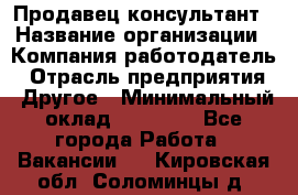 Продавец-консультант › Название организации ­ Компания-работодатель › Отрасль предприятия ­ Другое › Минимальный оклад ­ 22 000 - Все города Работа » Вакансии   . Кировская обл.,Соломинцы д.